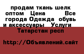 продам ткань шелк оптом › Цена ­ 310 - Все города Одежда, обувь и аксессуары » Услуги   . Татарстан респ.